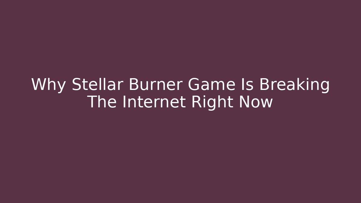 Why Stellar Burner Game Is Breaking The Internet Right Now - Celivion