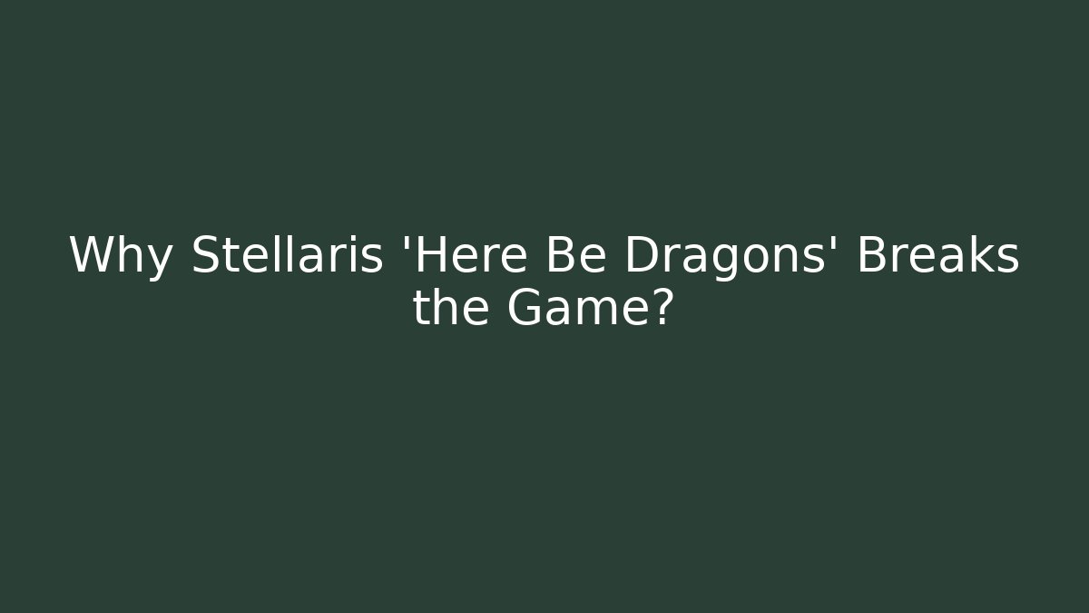 Why Stellaris 'Here Be Dragons' Breaks the Game?
