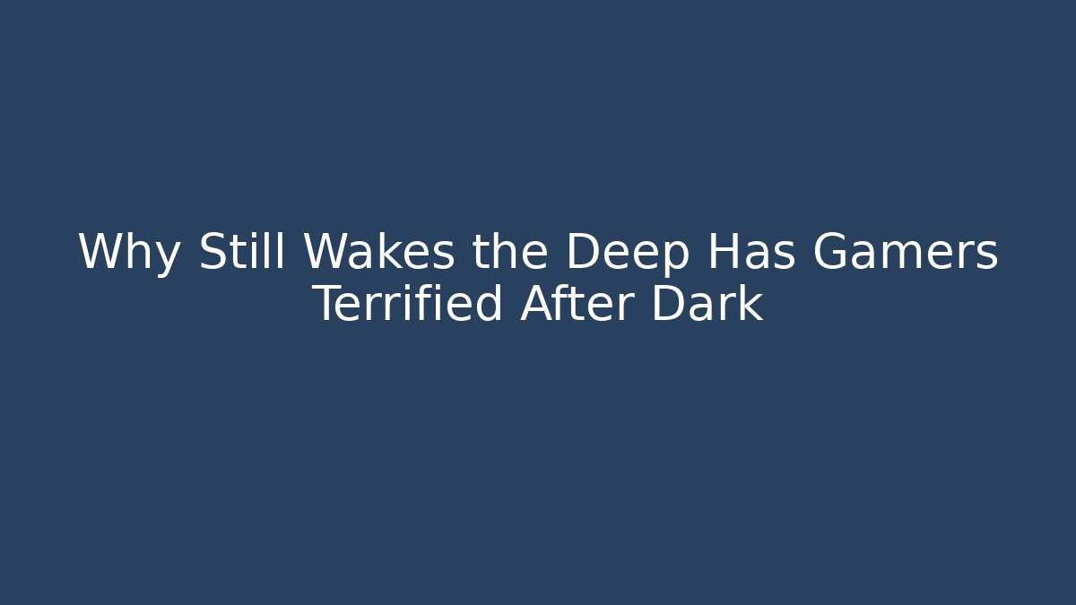 Why Still Wakes the Deep Has Gamers Terrified After Dark