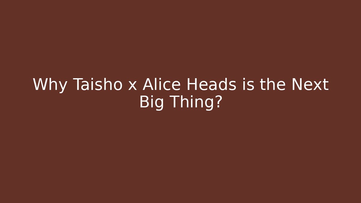 Why Taisho x Alice Heads is the Next Big Thing?