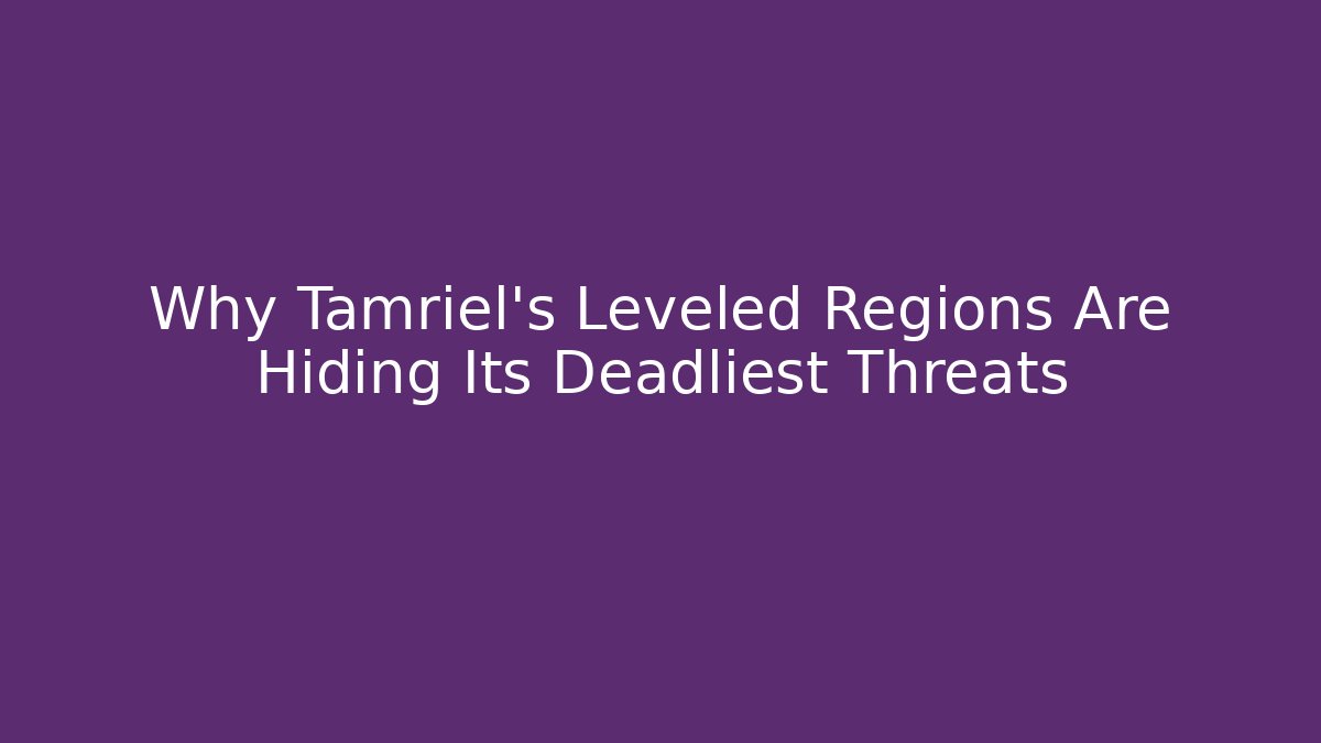 Why Tamriel's Leveled Regions Are Hiding Its Deadliest Threats
