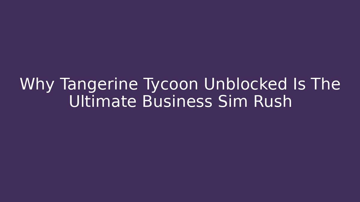 Why Tangerine Tycoon Unblocked Is The Ultimate Business Sim Rush
