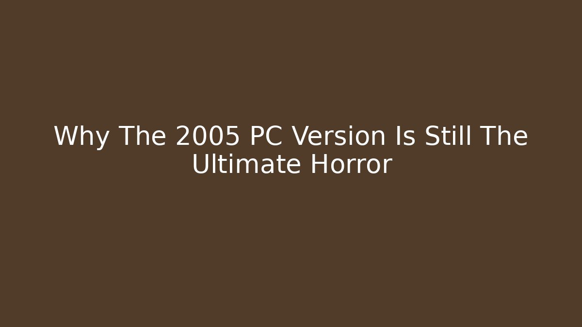 Why The 2005 PC Version Is Still The Ultimate Horror - Celivion