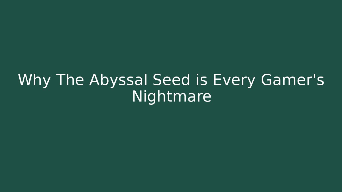 Why The Abyssal Seed is Every Gamer’s Nightmare