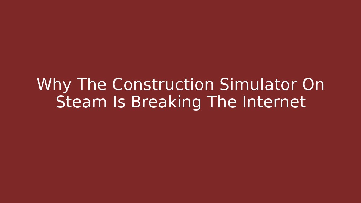 Why The Construction Simulator On Steam Is Breaking The Internet