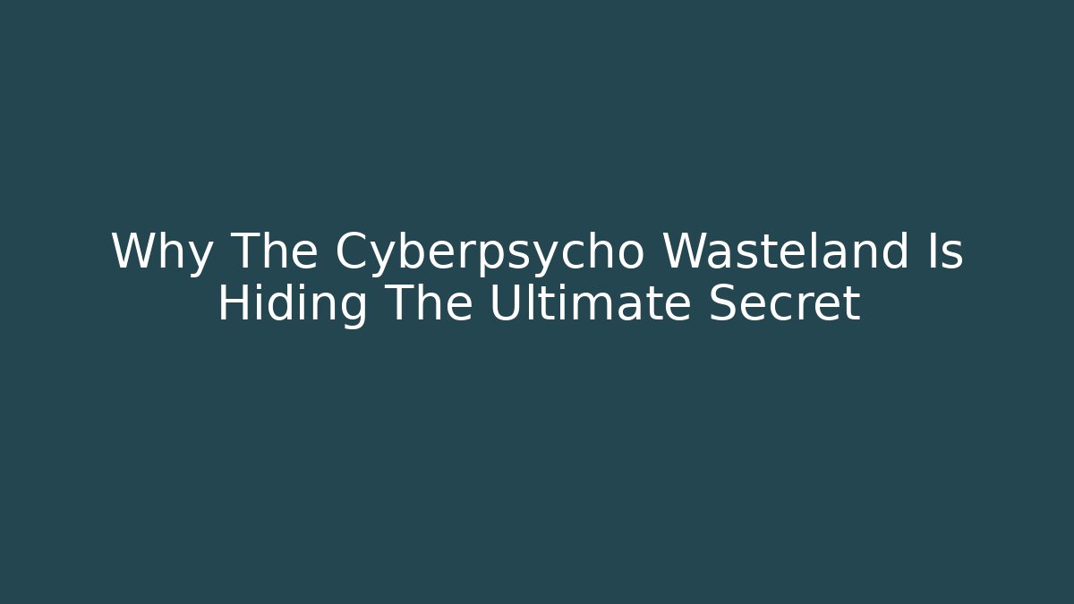 Why The Cyberpsycho Wasteland Is Hiding The Ultimate Secret