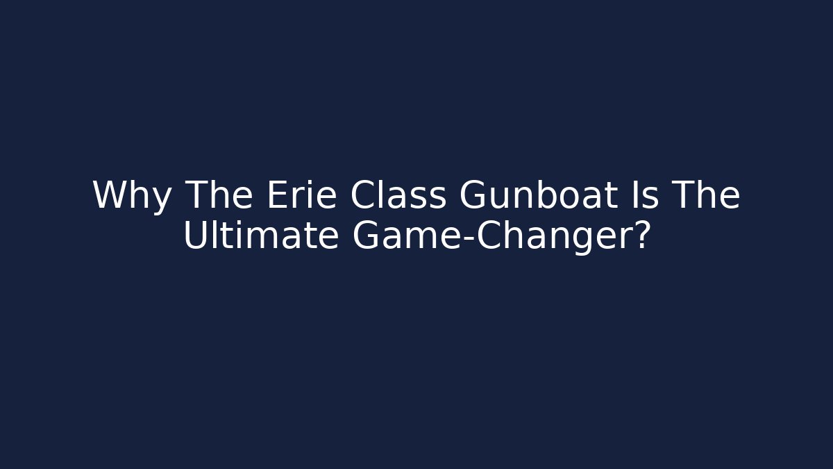 Why The Erie Class Gunboat Is The Ultimate Game-Changer? - Celivion