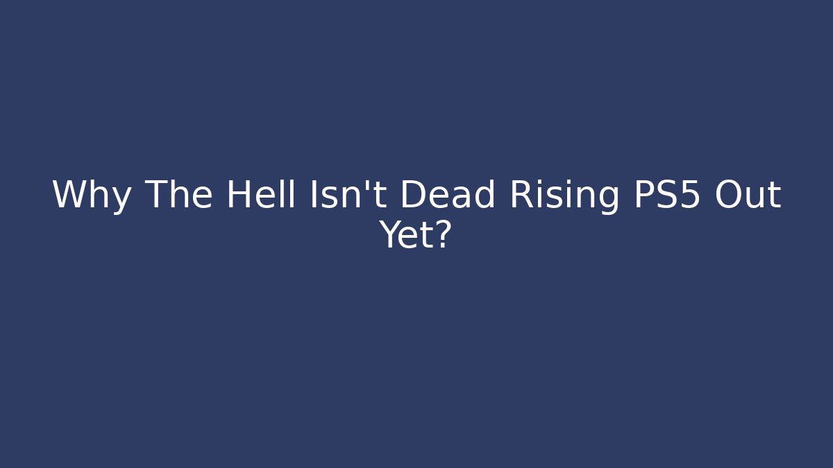 Why The Hell Isn't Dead Rising PS5 Out Yet? - Celivion