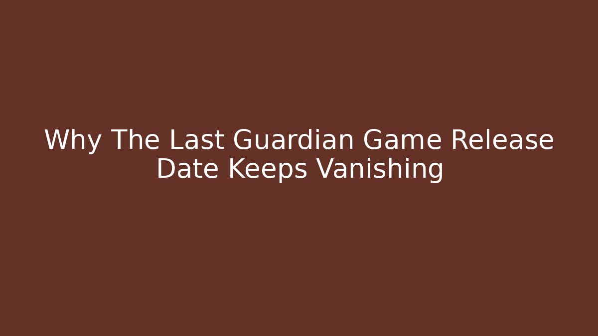 Why The Last Guardian Game Release Date Keeps Vanishing