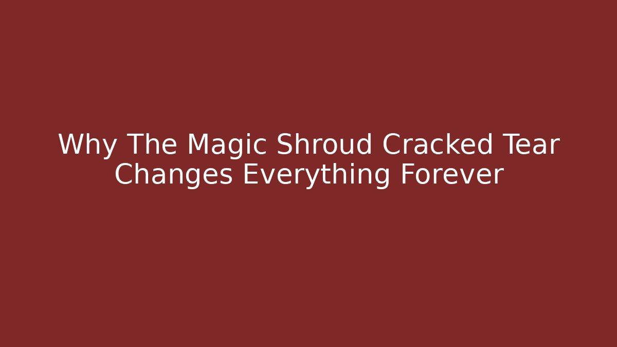 Why The Magic Shroud Cracked Tear Changes Everything Forever