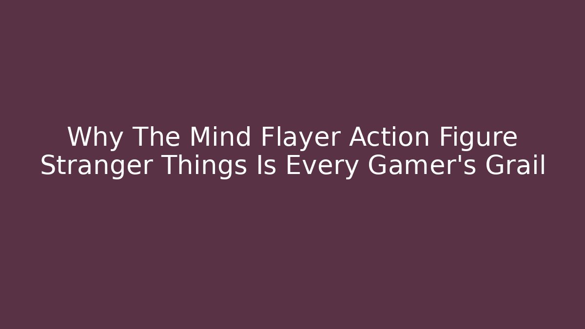 Why The Mind Flayer Action Figure Stranger Things Is Every Gamer’s Grail