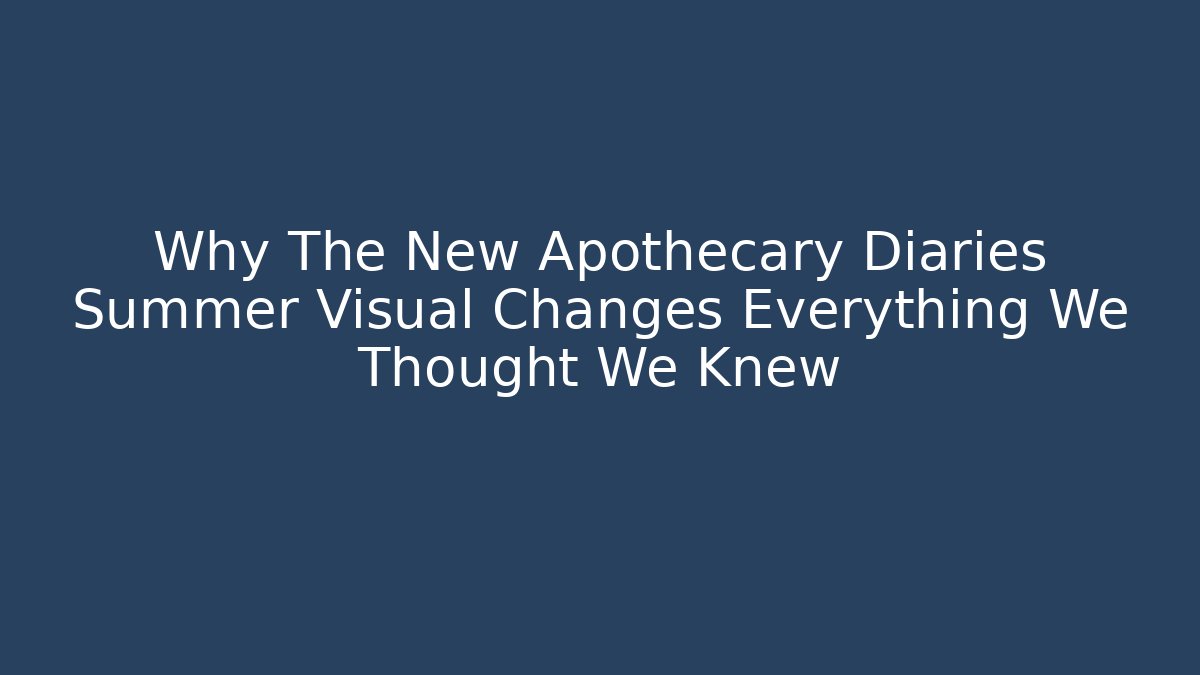 Why The New Apothecary Diaries Summer Visual Changes Everything We Thought We Knew