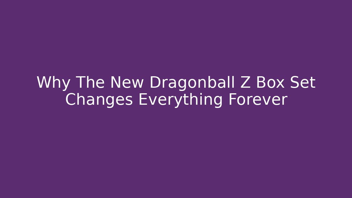 Why The New Dragonball Z Box Set Changes Everything Forever