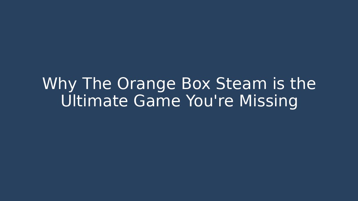 Why The Orange Box Steam is the Ultimate Game You’re Missing - Celivion