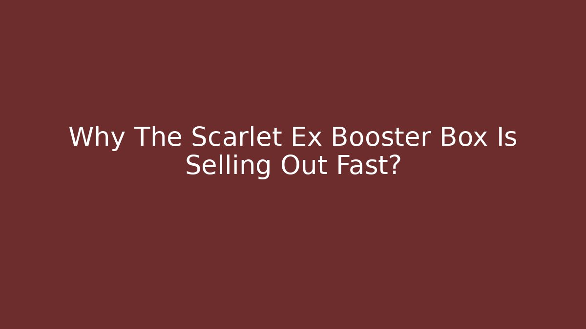 Why The Scarlet Ex Booster Box Is Selling Out Fast?