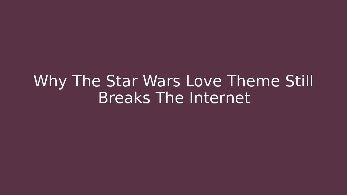 Why The Star Wars Love Theme Still Breaks The Internet - Celivion