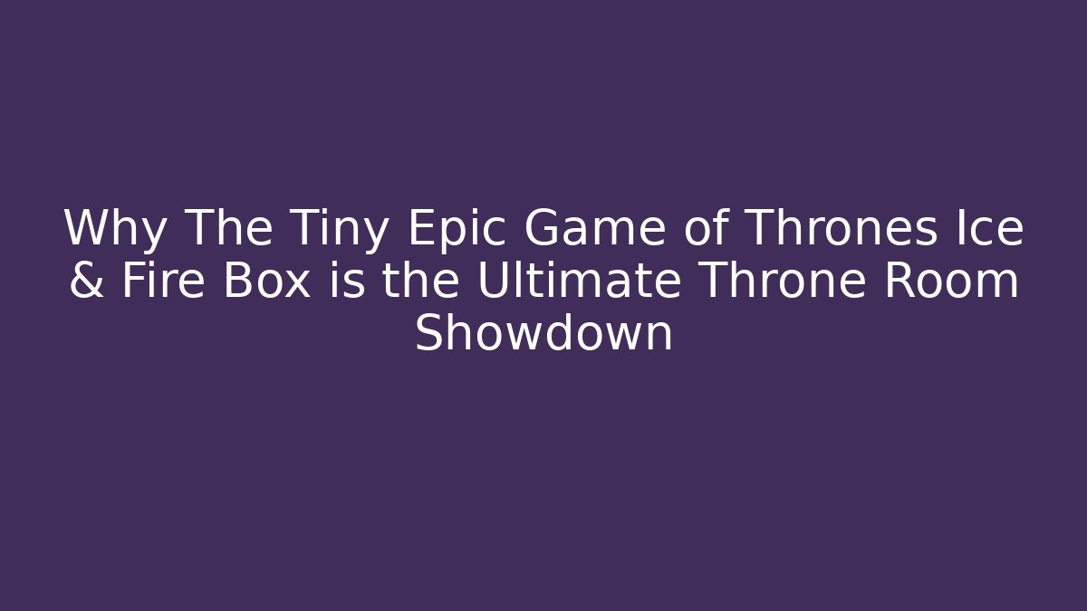 Why The Tiny Epic Game of Thrones Ice & Fire Box is the Ultimate Throne Room Showdown