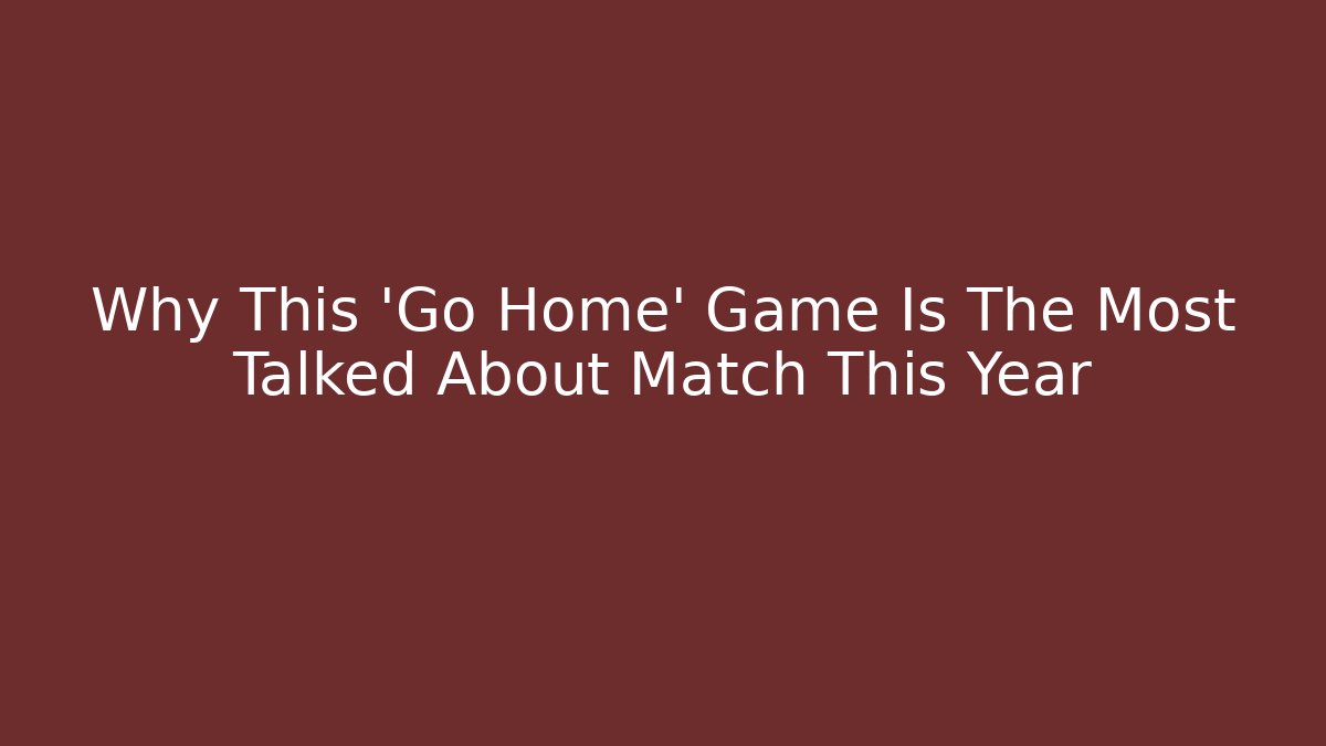 Why This 'Go Home' Game Is The Most Talked About Match This Year - Celivion