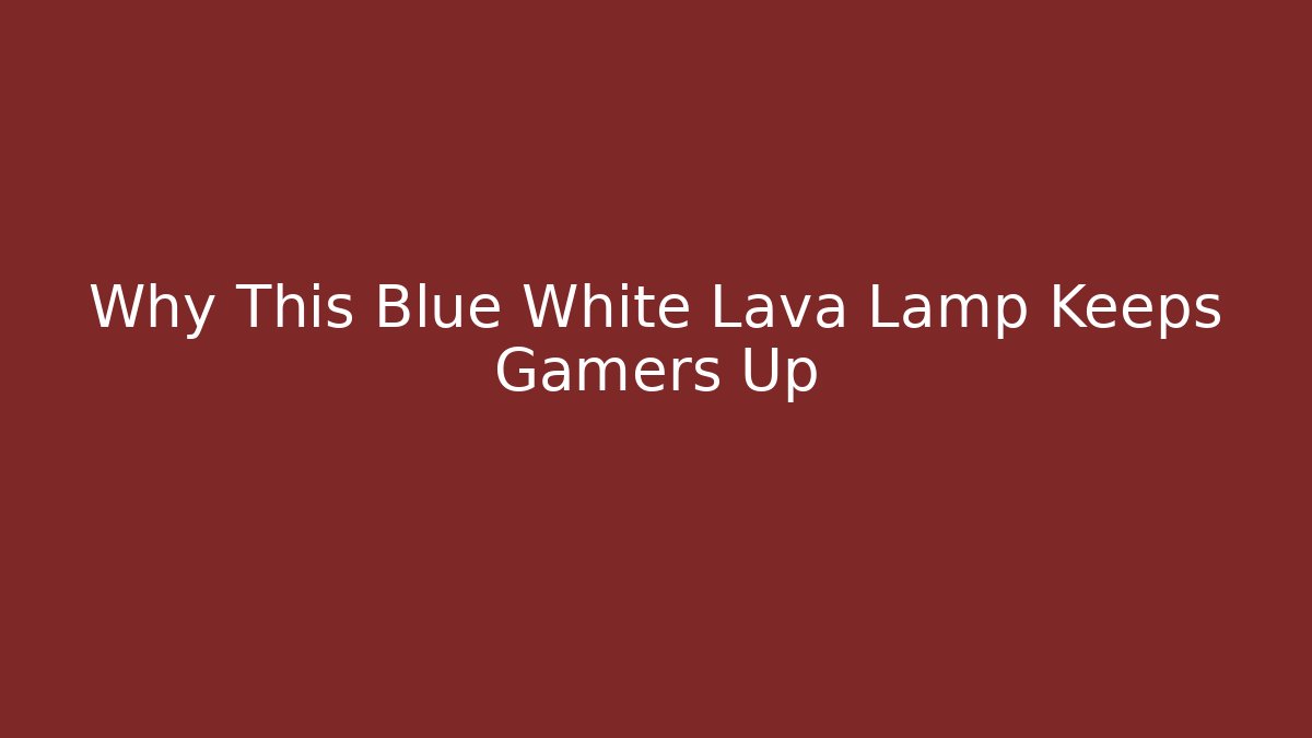 Why This Blue White Lava Lamp Keeps Gamers Up
