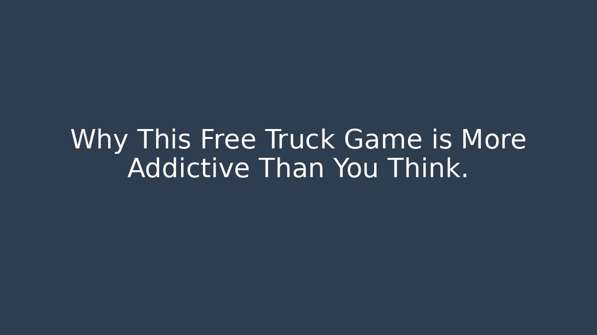 Why This Free Truck Game is More Addictive Than You Think.