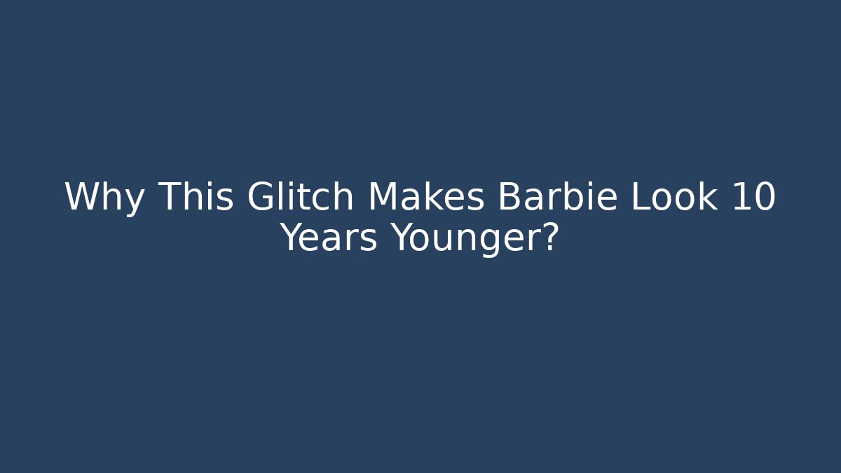 Why This Glitch Makes Barbie Look 10 Years Younger?
