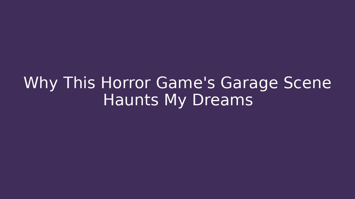 Why This Horror Game’s Garage Scene Haunts My Dreams