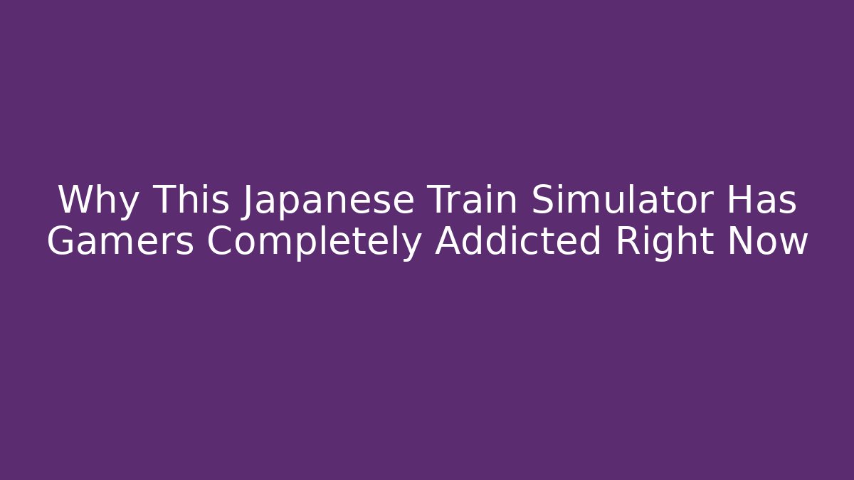 Why This Japanese Train Simulator Has Gamers Completely Addicted Right Now