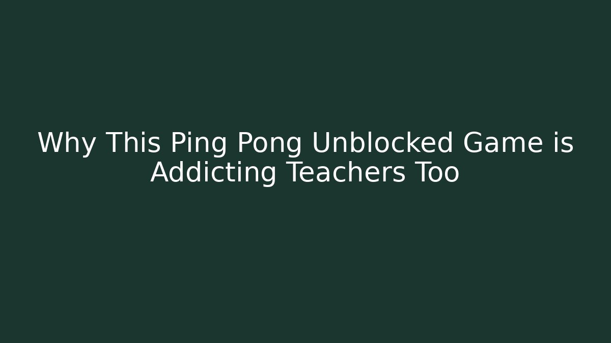 Why This Ping Pong Unblocked Game is Addicting Teachers Too