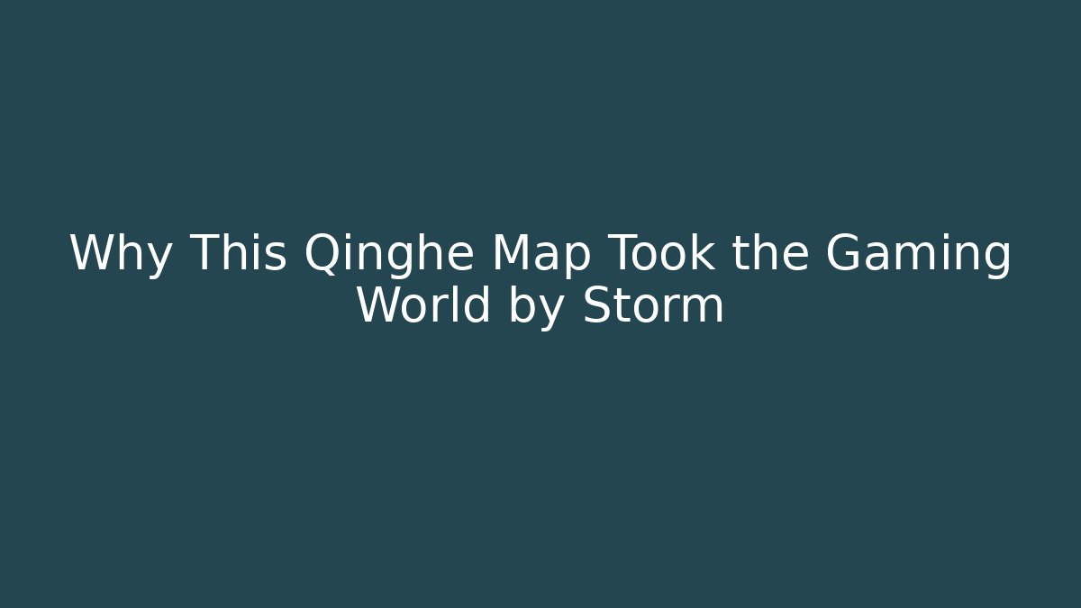 Why This Qinghe Map Took the Gaming World by Storm