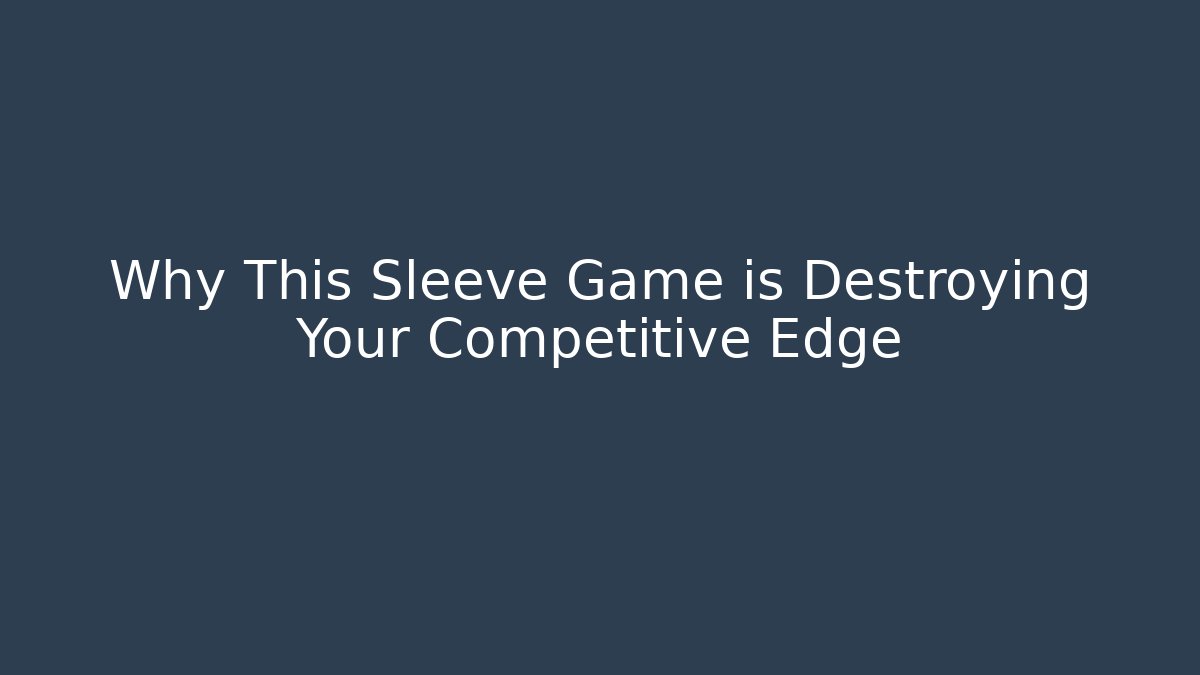 Why This Sleeve Game is Destroying Your Competitive Edge