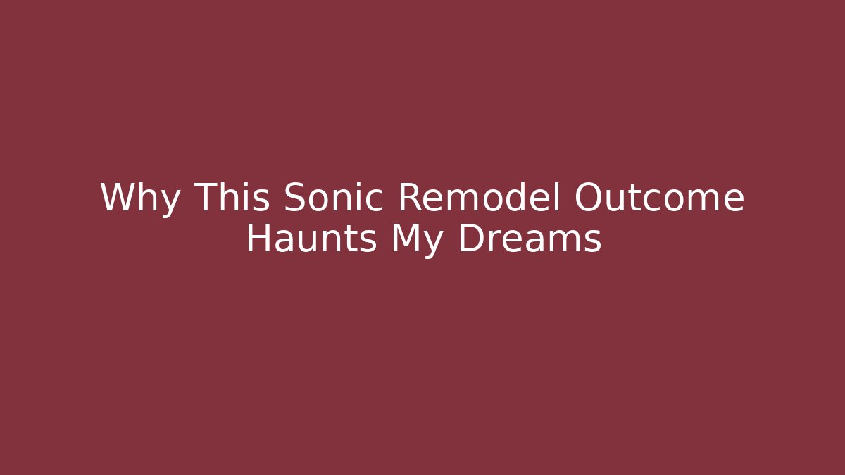 Why This Sonic Remodel Outcome Haunts My Dreams