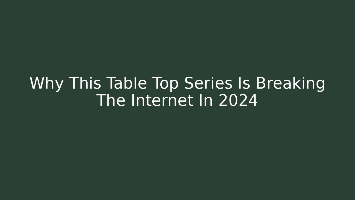 Why This Table Top Series Is Breaking The Internet In 2024