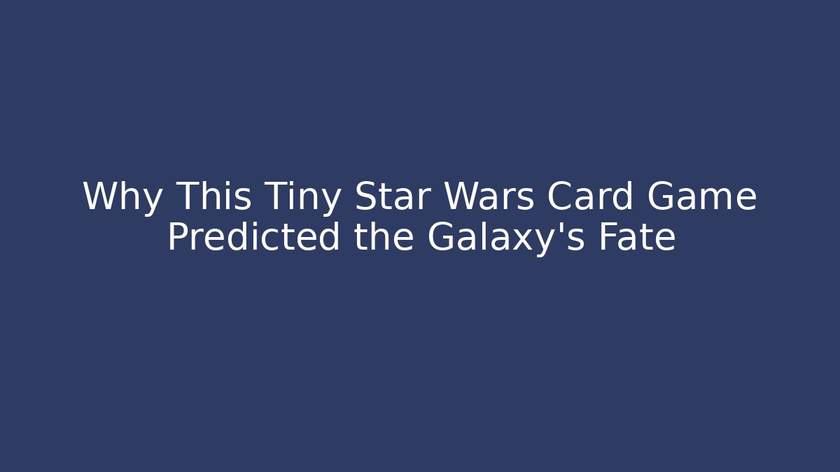 Why This Tiny Star Wars Card Game Predicted the Galaxy's Fate