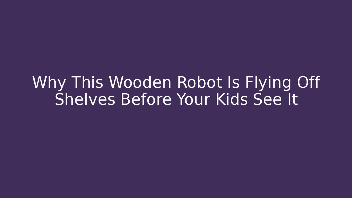 Why This Wooden Robot Is Flying Off Shelves Before Your Kids See It