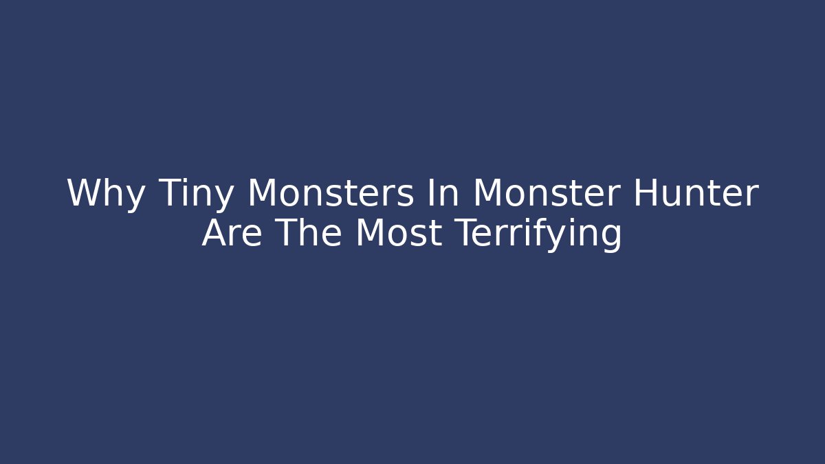 Why Tiny Monsters In Monster Hunter Are The Most Terrifying