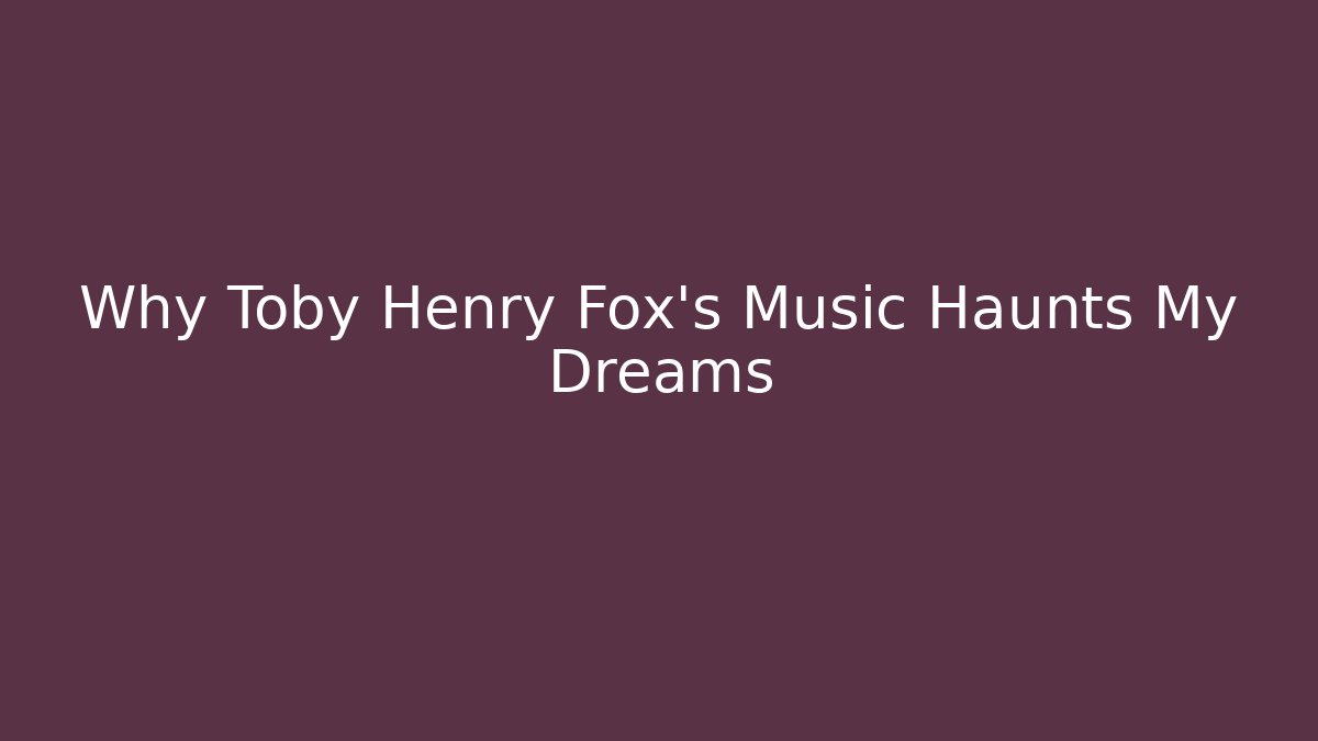 Why Toby Henry Fox's Music Haunts My Dreams
