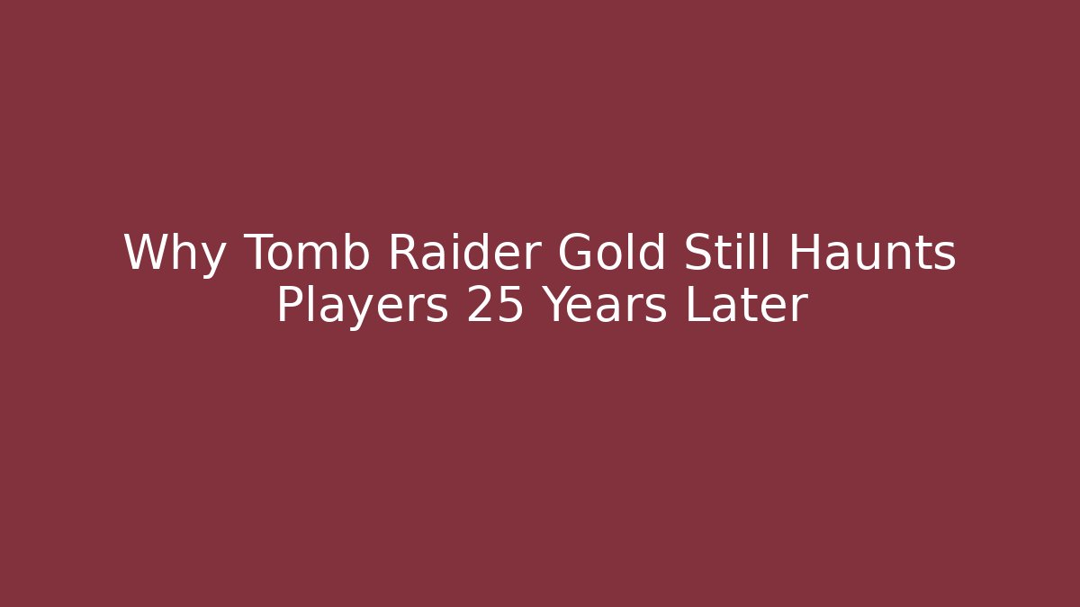 Why Tomb Raider Gold Still Haunts Players 25 Years Later