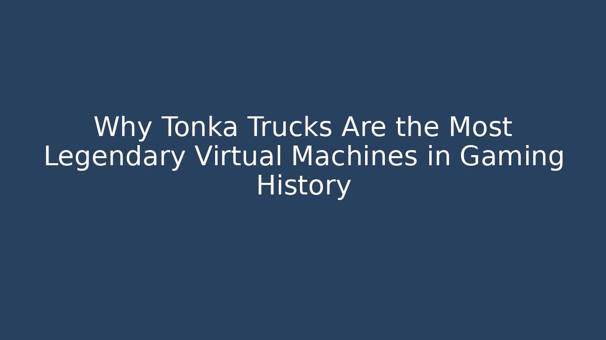 Why Tonka Trucks Are the Most Legendary Virtual Machines in Gaming History