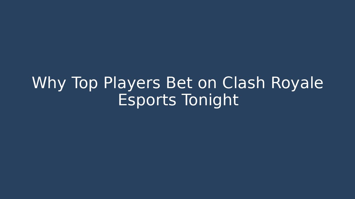 Why Top Players Bet on Clash Royale Esports Tonight