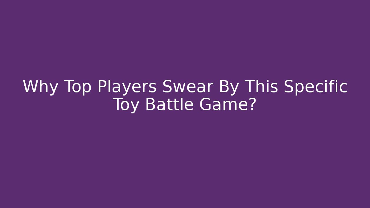 Why Top Players Swear By This Specific Toy Battle Game?
