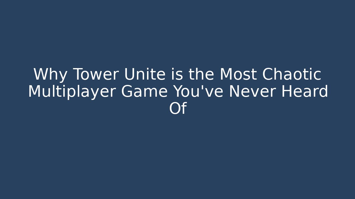 Why Tower Unite is the Most Chaotic Multiplayer Game You’ve Never Heard Of