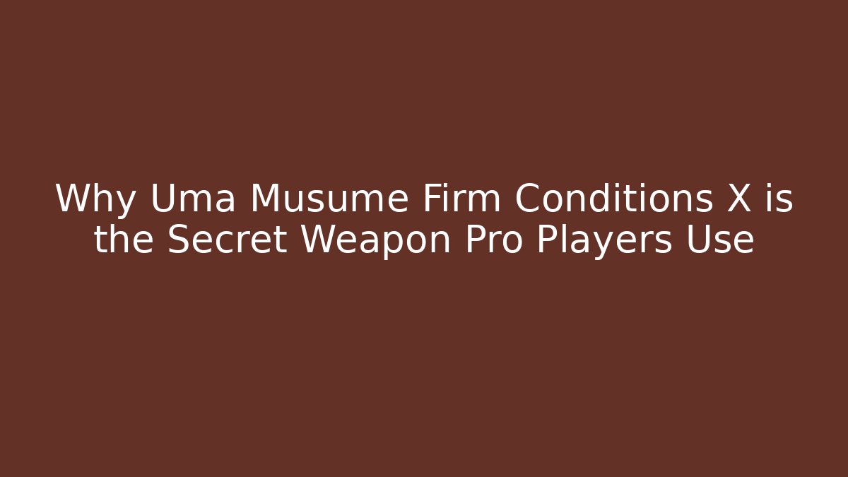 Why Uma Musume Firm Conditions X is the Secret Weapon Pro Players Use