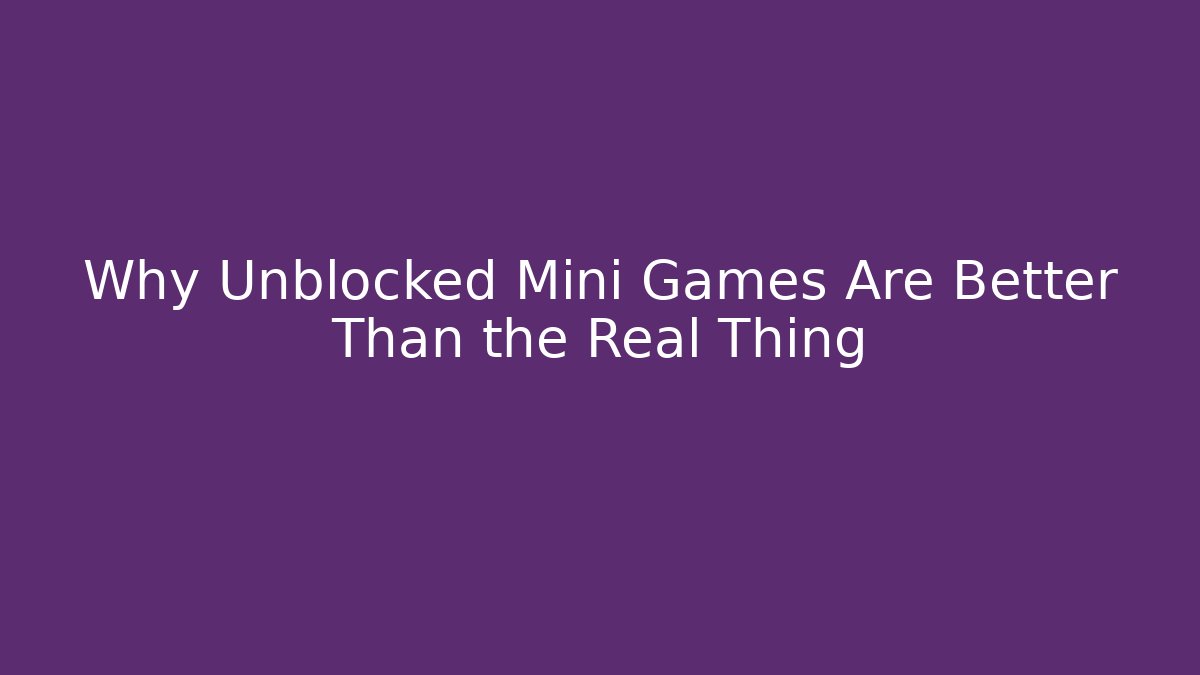 Why Unblocked Mini Games Are Better Than the Real Thing