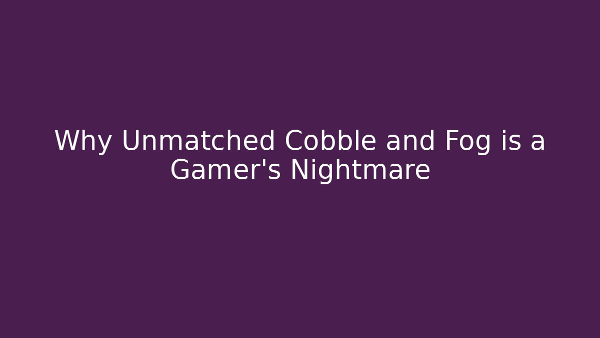 Why Unmatched Cobble and Fog is a Gamer's Nightmare