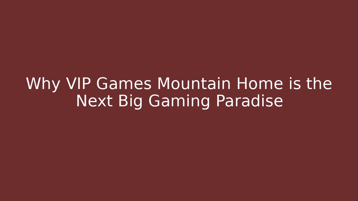 Why VIP Games Mountain Home is the Next Big Gaming Paradise