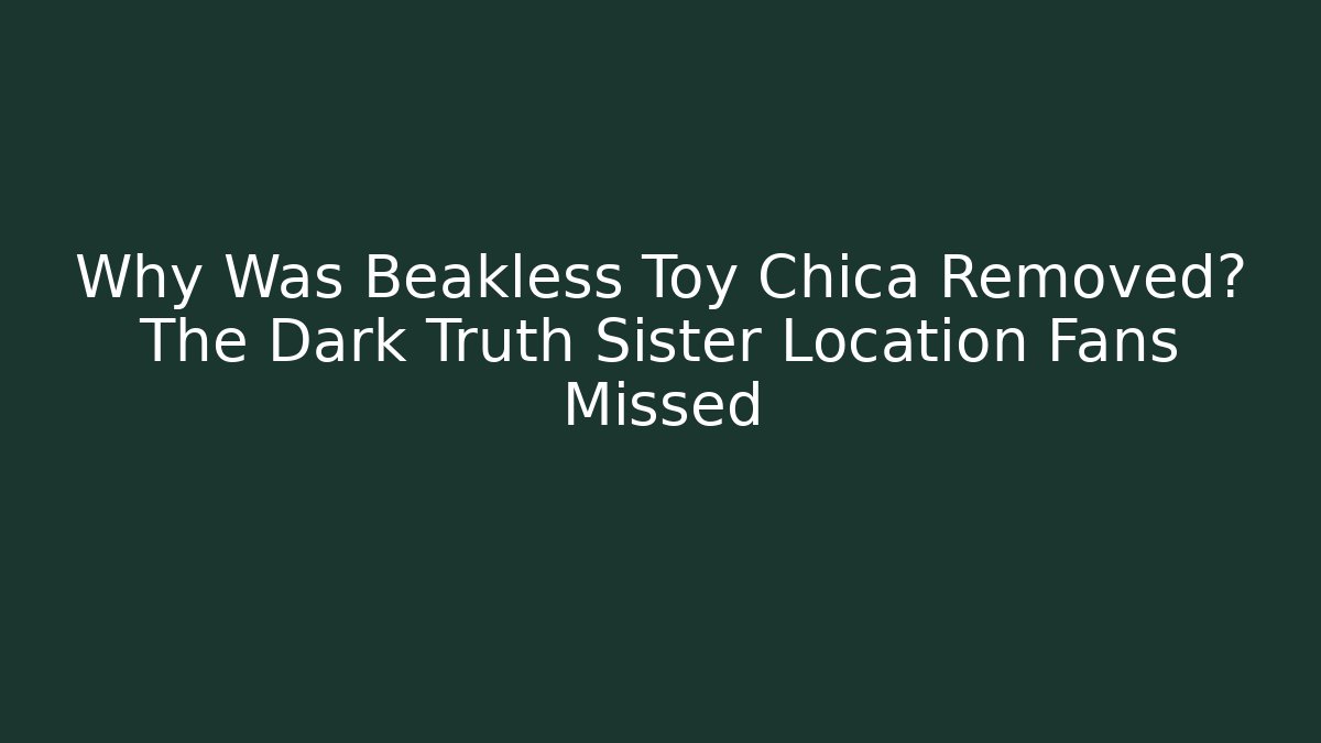Why Was Beakless Toy Chica Removed? The Dark Truth Sister Location Fans Missed