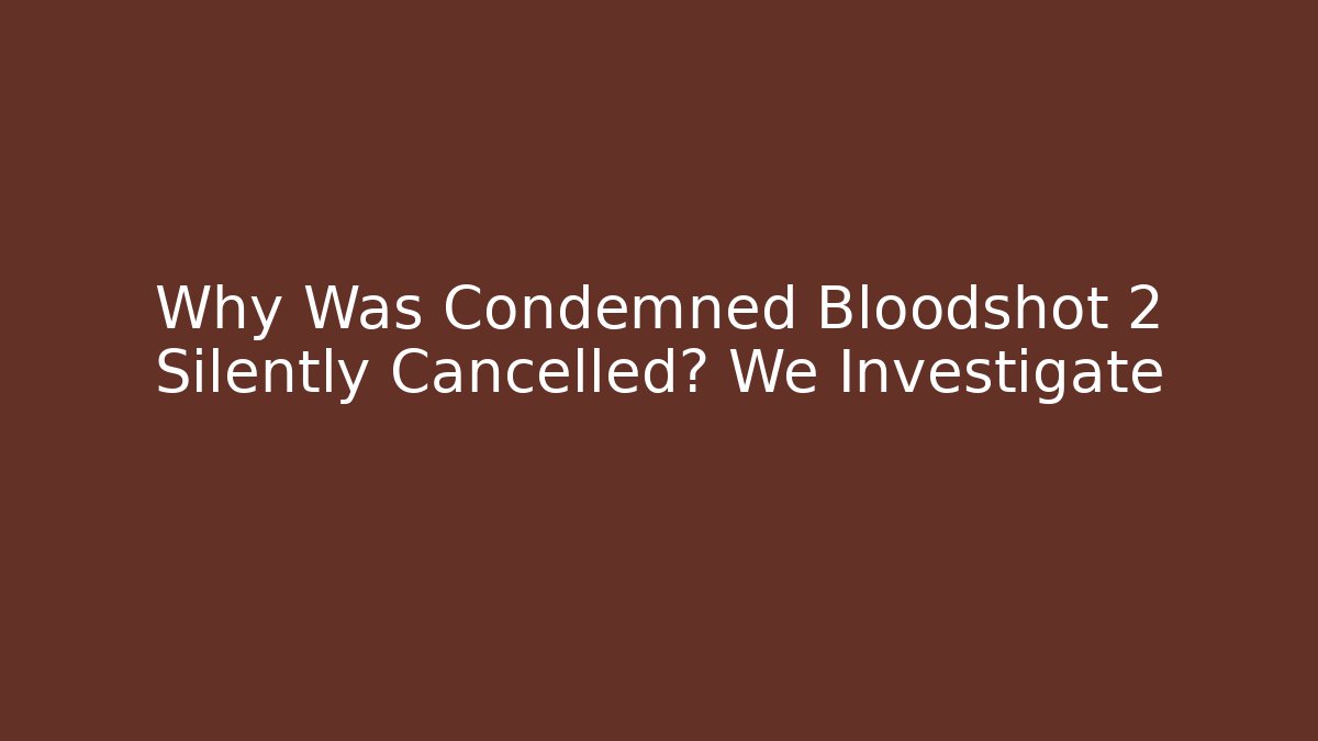 Why Was Condemned Bloodshot 2 Silently Cancelled? We Investigate