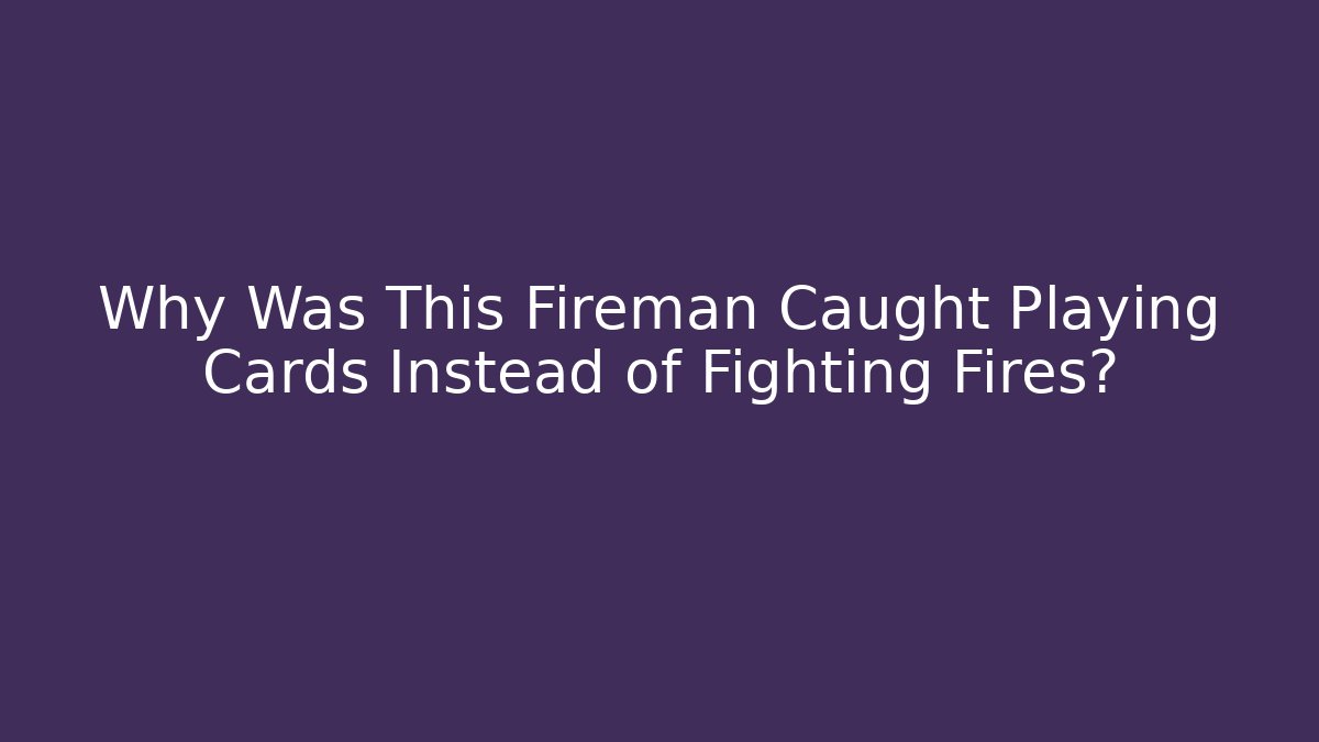 Why Was This Fireman Caught Playing Cards Instead of Fighting Fires?