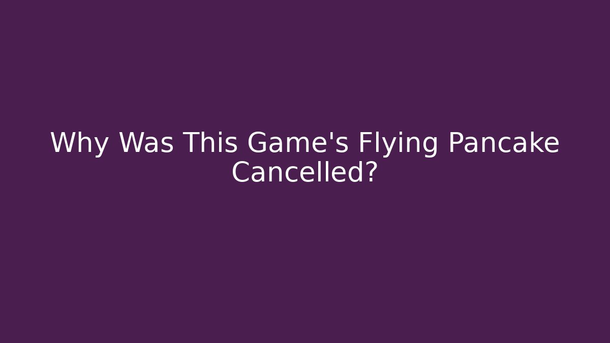 Why Was This Game’s Flying Pancake Cancelled?