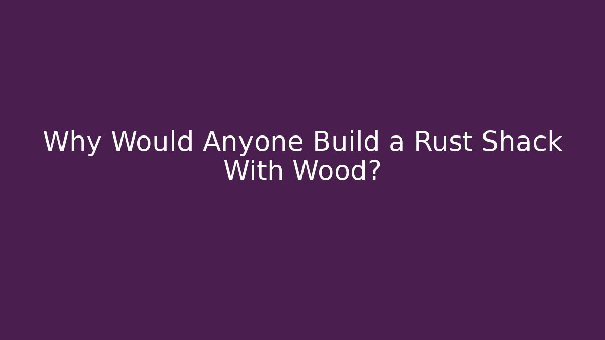 Why Would Anyone Build a Rust Shack With Wood?
